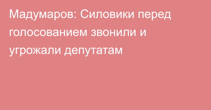 Мадумаров: Силовики перед голосованием звонили и угрожали депутатам