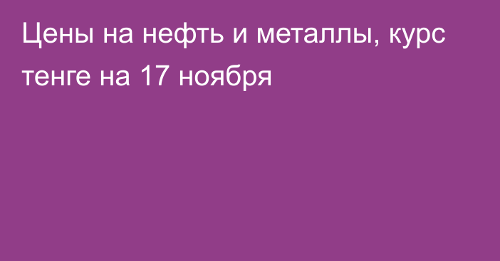 Цены на нефть и металлы, курс тенге на 17 ноября