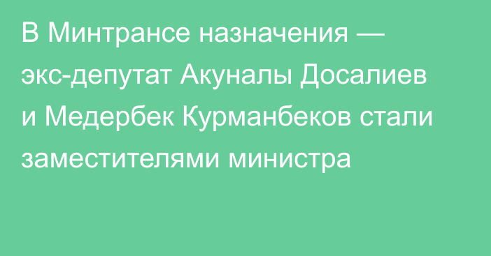 В Минтрансе назначения — экс-депутат Акуналы Досалиев и Медербек Курманбеков стали заместителями министра