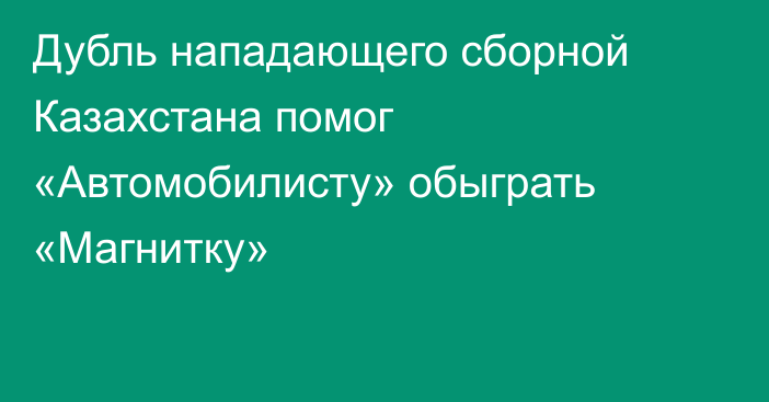 Дубль нападающего сборной Казахстана помог «Автомобилисту» обыграть «Магнитку»