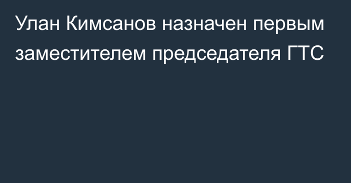 Улан Кимсанов назначен первым заместителем председателя ГТС