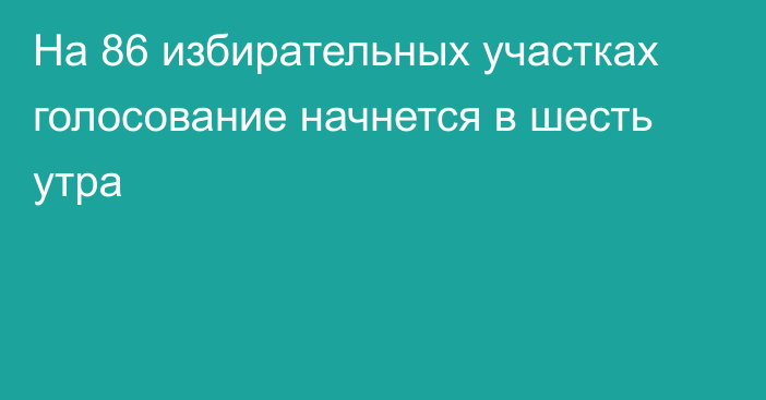 На 86 избирательных участках голосование начнется в шесть утра