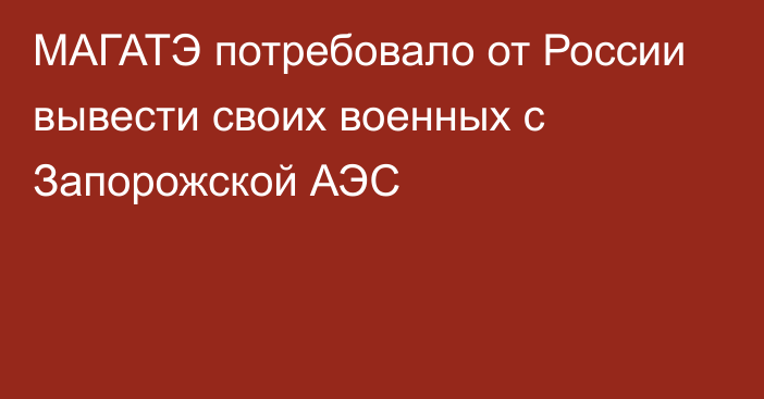 МАГАТЭ потребовало от России вывести своих военных с Запорожской АЭС