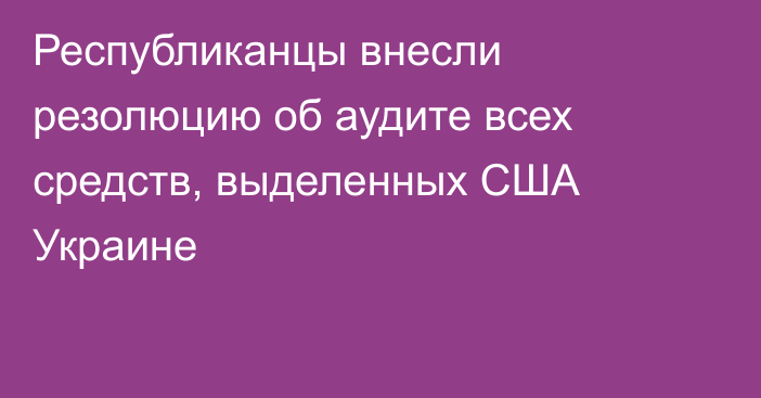 Республиканцы внесли резолюцию об аудите всех средств, выделенных США Украине