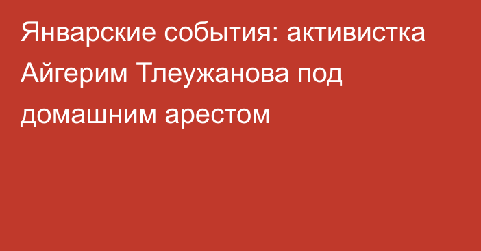 Январские события: активистка Айгерим Тлеужанова под домашним арестом