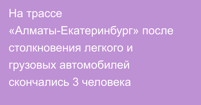 На трассе «Алматы-Екатеринбург» после столкновения легкого и грузовых автомобилей скончались 3 человека