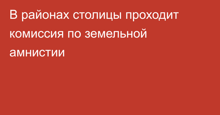 В районах столицы проходит комиссия по земельной амнистии