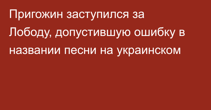 Пригожин заступился за Лободу, допустившую ошибку в названии песни на украинском