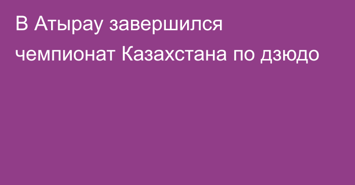 ​В Атырау завершился чемпионат Казахстана по дзюдо