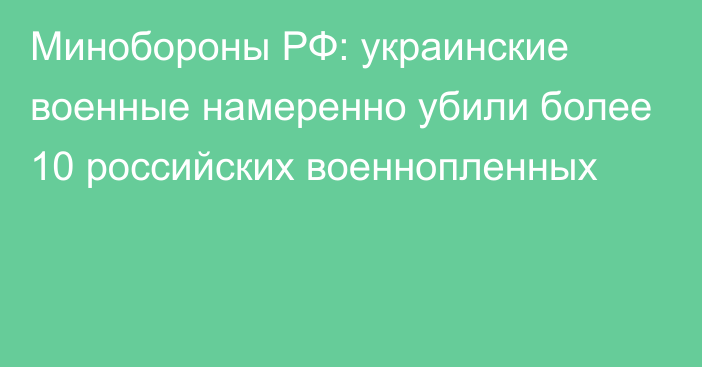 Минобороны РФ: украинские военные намеренно убили более 10 российских военнопленных