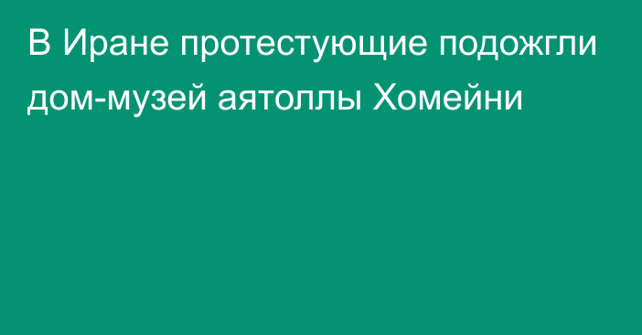 В Иране протестующие подожгли дом-музей аятоллы Хомейни