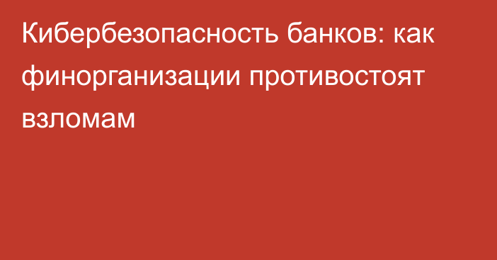 Кибербезопасность банков: как финорганизации противостоят взломам