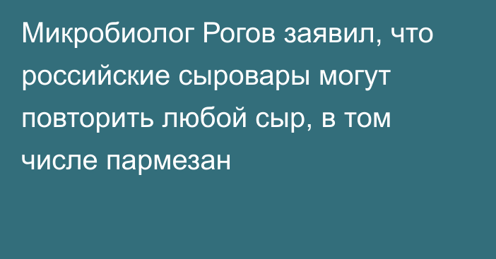 Микробиолог Рогов заявил, что российские сыровары могут повторить любой сыр, в том числе пармезан