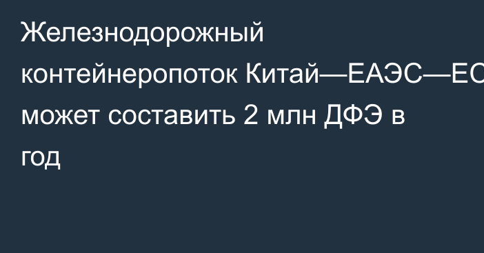 Железнодорожный контейнеропоток Китай—ЕАЭС—ЕС может составить 2 млн ДФЭ в год