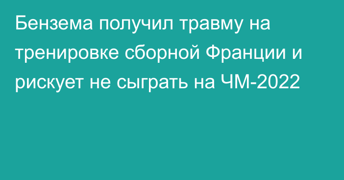 Бензема получил травму на тренировке сборной Франции и рискует не сыграть на ЧМ-2022