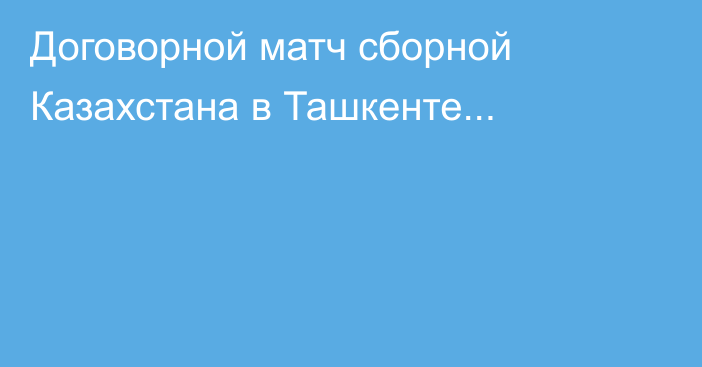 Договорной матч сборной Казахстана в Ташкенте...