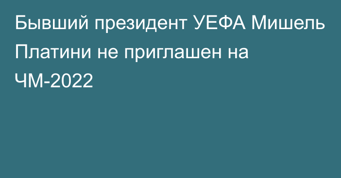 Бывший президент УЕФА Мишель Платини не приглашен на ЧМ-2022