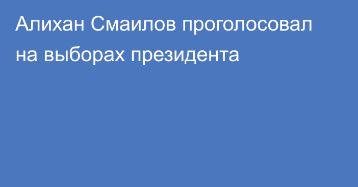 Алихан Смаилов проголосовал на выборах президента