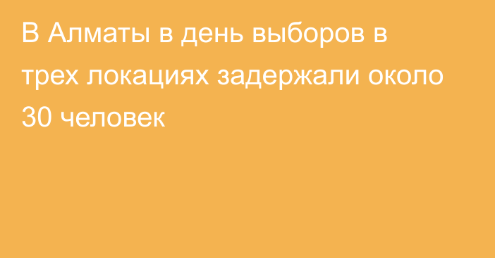 В Алматы в день выборов в трех локациях задержали около 30 человек