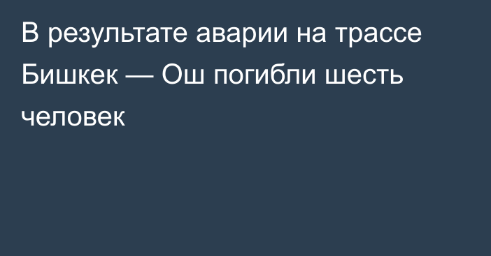 В результате аварии на трассе Бишкек — Ош погибли шесть человек