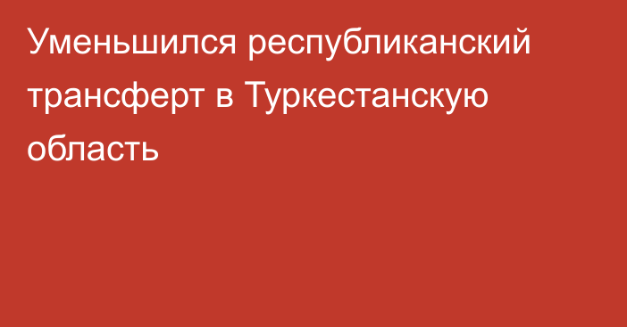 Уменьшился республиканский трансферт в Туркестанскую область