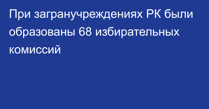 При загранучреждениях РК были образованы 68 избирательных комиссий