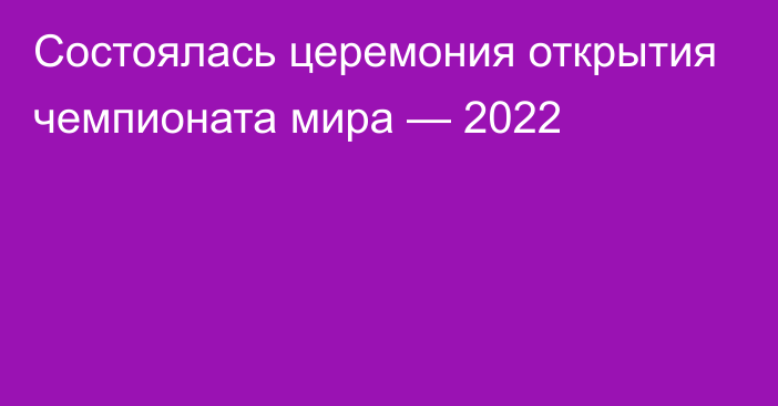 Состоялась церемония открытия чемпионата мира — 2022