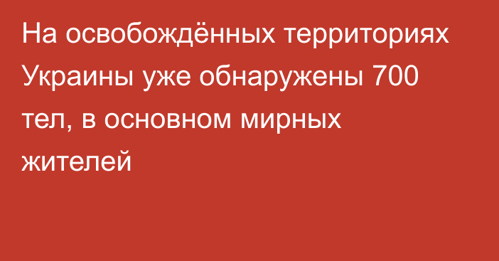 На освобождённых территориях Украины уже обнаружены 700 тел, в основном мирных жителей