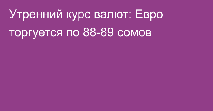 Утренний курс валют: Евро торгуется по 88-89 сомов