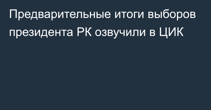 Предварительные итоги выборов президента РК озвучили в ЦИК