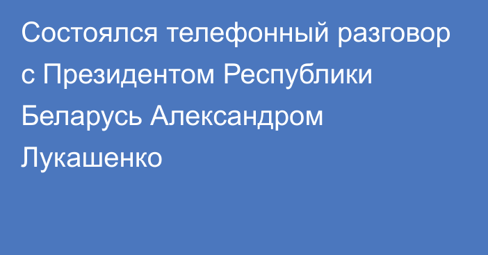 Состоялся телефонный разговор с Президентом Республики Беларусь Александром Лукашенко