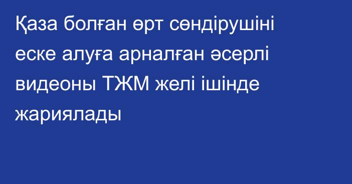 Қаза болған өрт сөндірушіні еске алуға арналған әсерлі видеоны ТЖМ желі ішінде жариялады