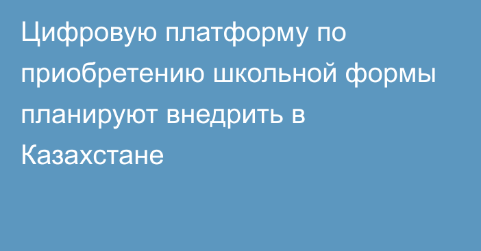 Цифровую платформу по приобретению школьной формы планируют внедрить в Казахстане