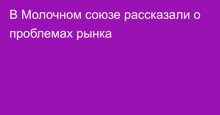 В Молочном союзе рассказали о проблемах рынка