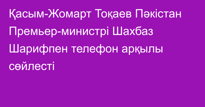 Қасым-Жомарт Тоқаев Пәкістан Премьер-министрі Шахбаз Шарифпен телефон арқылы сөйлесті