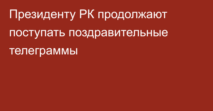 Президенту РК продолжают поступать поздравительные телеграммы