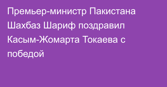 Премьер-министр Пакистана Шахбаз Шариф поздравил Касым-Жомарта Токаева с победой