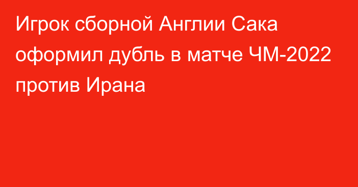 Игрок сборной Англии Сака оформил дубль в матче ЧМ-2022 против Ирана