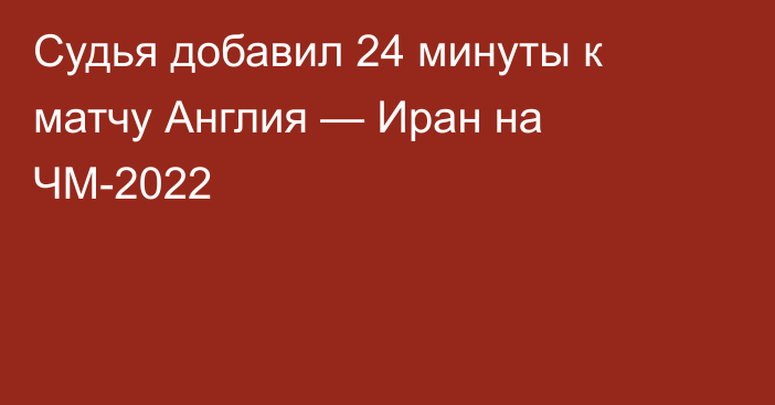 Судья добавил 24 минуты к матчу Англия — Иран на ЧМ-2022