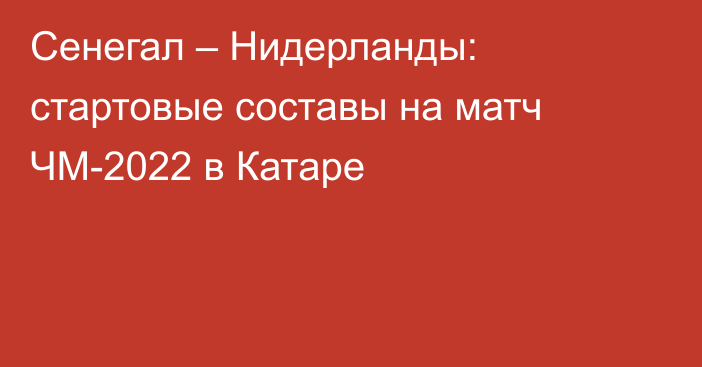 Сенегал – Нидерланды: стартовые составы на матч ЧМ-2022 в Катаре