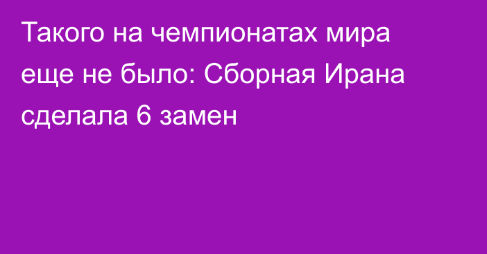 ​Такого на чемпионатах мира еще не было: Сборная Ирана сделала 6 замен