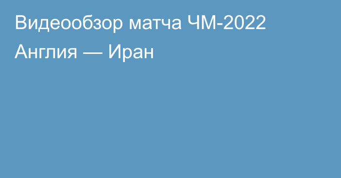 Видеообзор матча ЧМ-2022 Англия — Иран