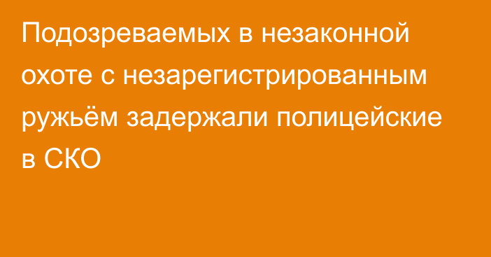 Подозреваемых в незаконной охоте с незарегистрированным ружьём задержали полицейские в СКО