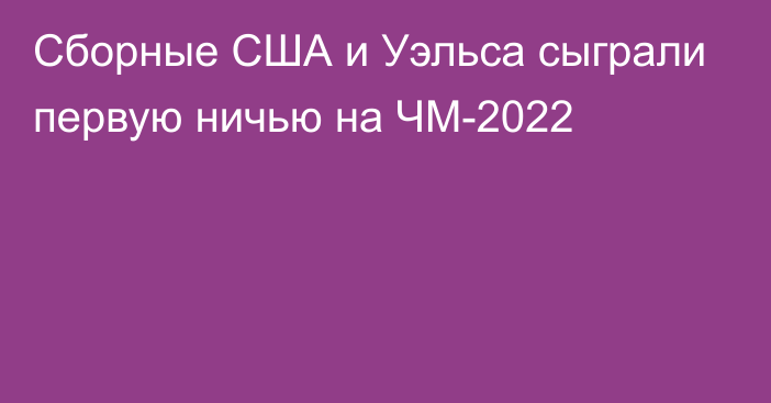 Сборные США и Уэльса сыграли первую ничью на ЧМ-2022