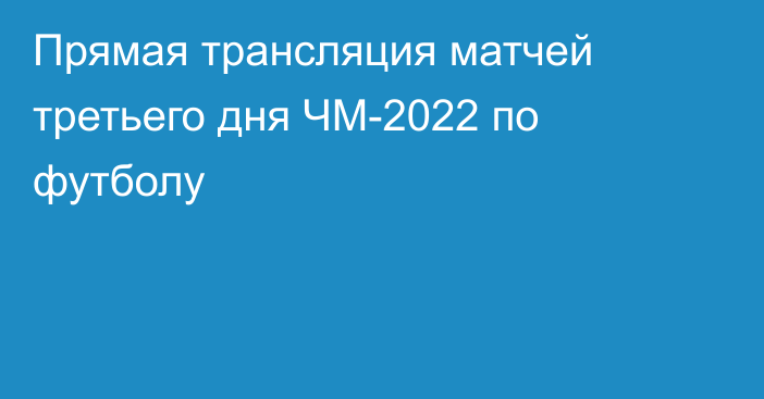 Прямая трансляция матчей третьего дня ЧМ-2022 по футболу