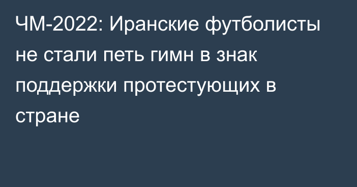 ЧМ-2022: Иранские футболисты не стали петь гимн в знак поддержки протестующих в стране