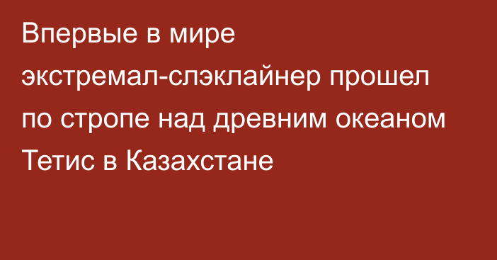 Впервые в мире экстремал-слэклайнер прошел по стропе над древним океаном Тетис в Казахстане