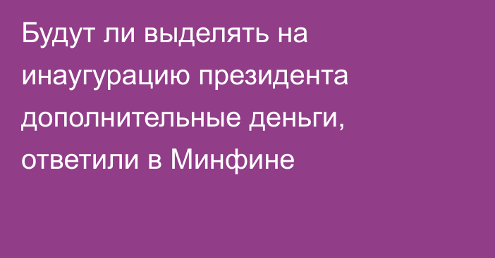 Будут ли выделять на инаугурацию президента дополнительные деньги, ответили в Минфине