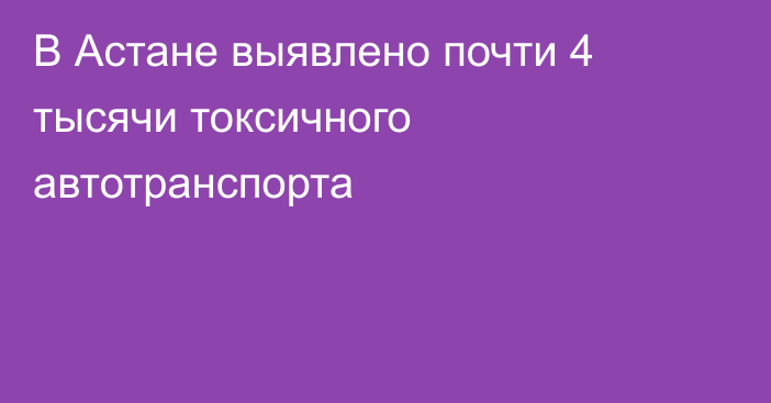 В Астане выявлено почти 4 тысячи токсичного автотранспорта