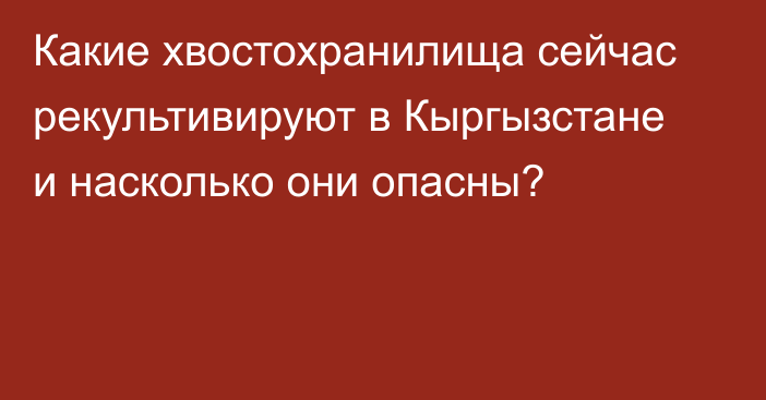 Какие хвостохранилища сейчас рекультивируют в Кыргызстане и насколько они опасны?